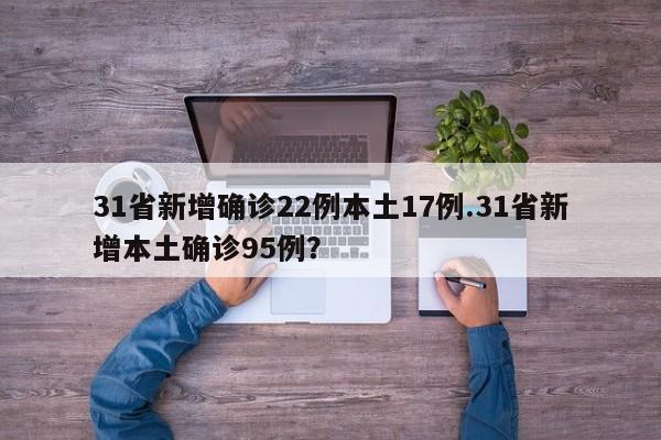 31省新增确诊22例本土17例.31省新增本土确诊95例?