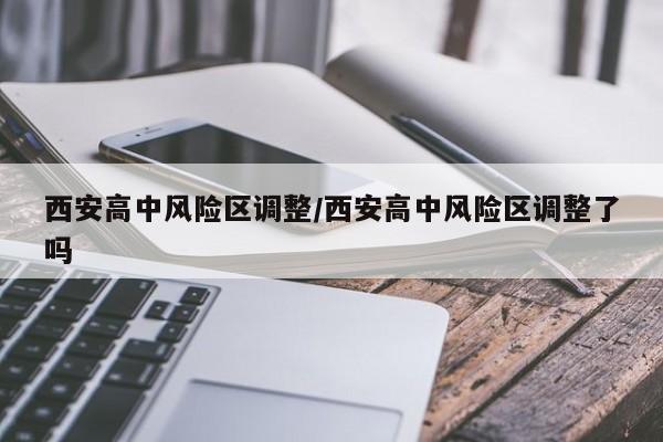 西安高中风险区调整/西安高中风险区调整了吗