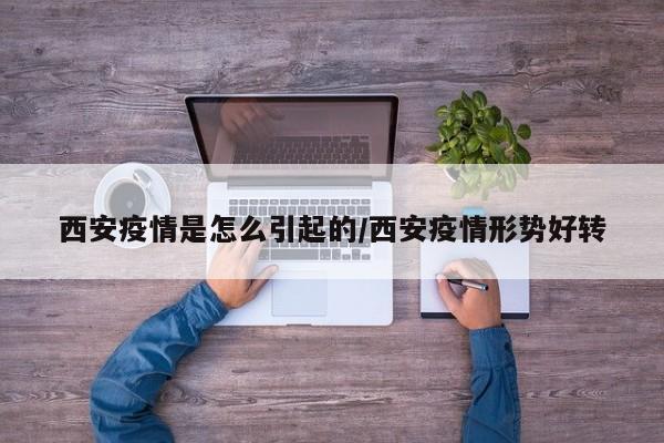 西安疫情是怎么引起的/西安疫情形势好转
