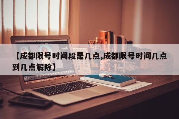 【成都限号时间段是几点,成都限号时间几点到几点解除】