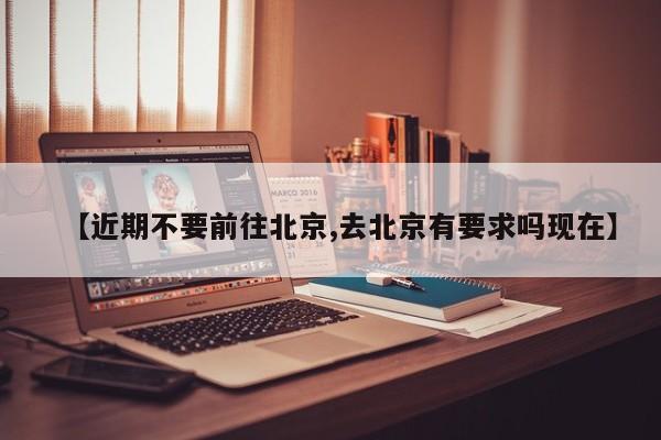 【近期不要前往北京,去北京有要求吗现在】