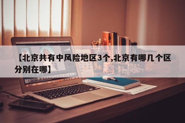 【北京共有中风险地区3个,北京有哪几个区分别在哪】