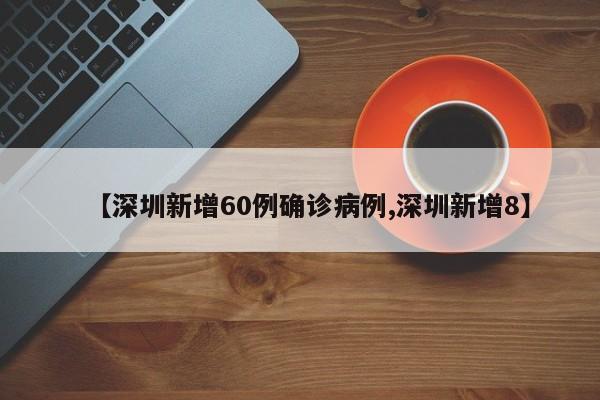 【深圳新增60例确诊病例,深圳新增8】
