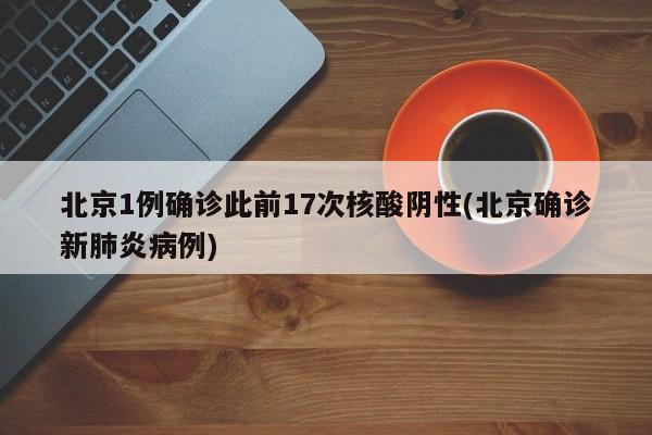 北京1例确诊此前17次核酸阴性(北京确诊新肺炎病例)
