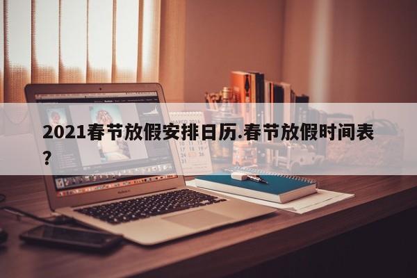 2021春节放假安排日历.春节放假时间表?