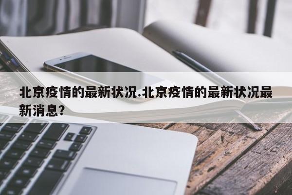 北京疫情的最新状况.北京疫情的最新状况最新消息?