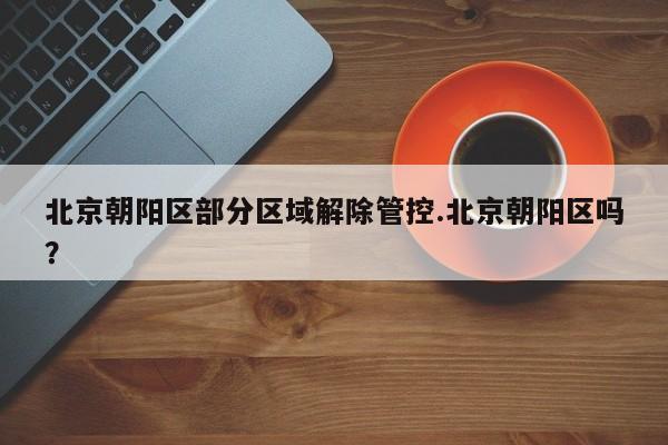 北京朝阳区部分区域解除管控.北京朝阳区吗?