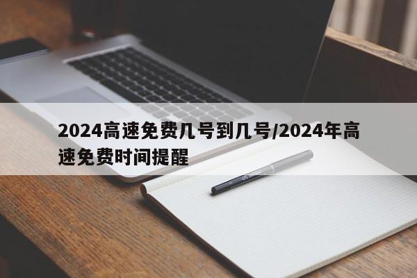 2024高速免费几号到几号/2024年高速免费时间提醒