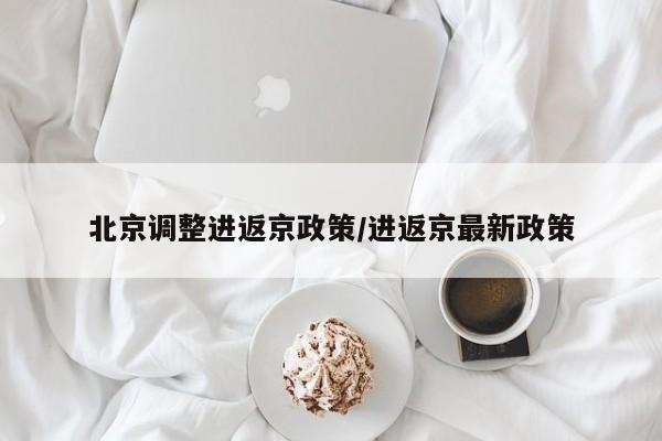 北京调整进返京政策/进返京最新政策