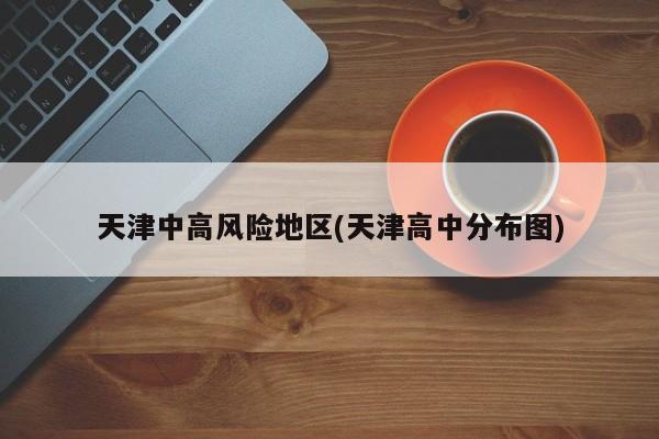 天津中高风险地区(天津高中分布图)