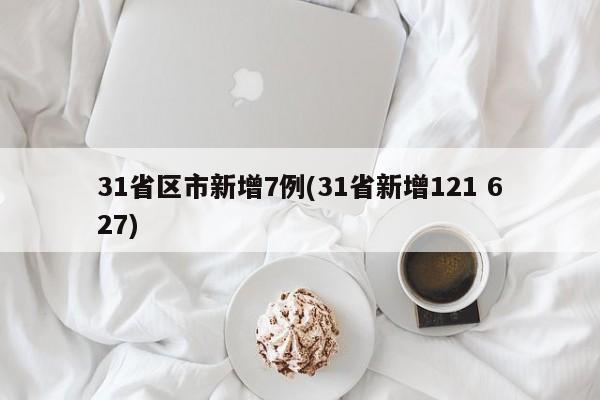 31省区市新增7例(31省新增121 627)