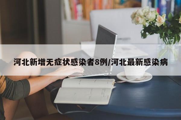 河北新增无症状感染者8例/河北最新感染病