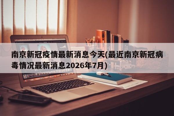 南京新冠疫情最新消息今天(最近南京新冠病毒情况最新消息2026年7月)