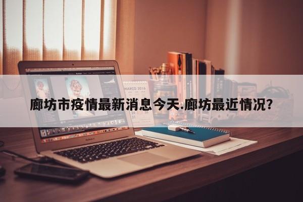 廊坊市疫情最新消息今天.廊坊最近情况?