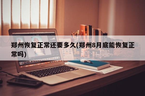 郑州恢复正常还要多久(郑州8月底能恢复正常吗)