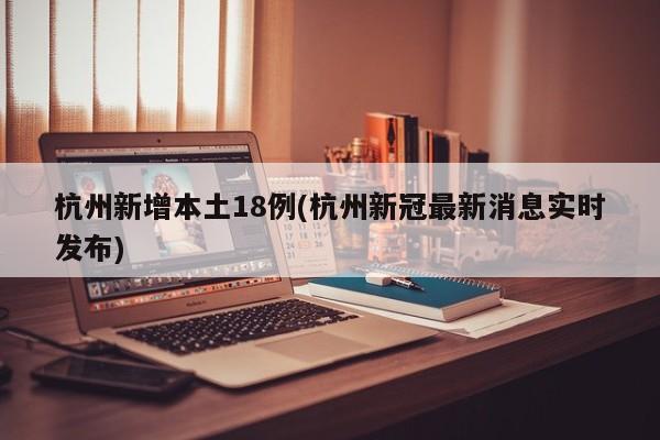 杭州新增本土18例(杭州新冠最新消息实时发布)