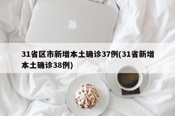 31省区市新增本土确诊37例(31省新增本土确诊38例)