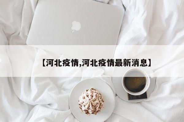 【河北疫情,河北疫情最新消息】