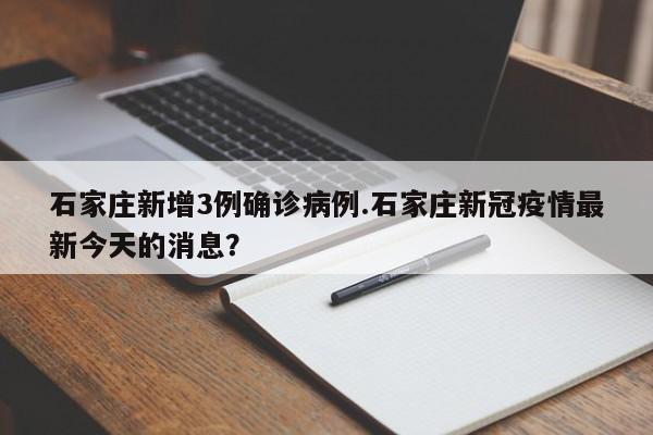 石家庄新增3例确诊病例.石家庄新冠疫情最新今天的消息?