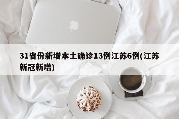31省份新增本土确诊13例江苏6例(江苏新冠新增)