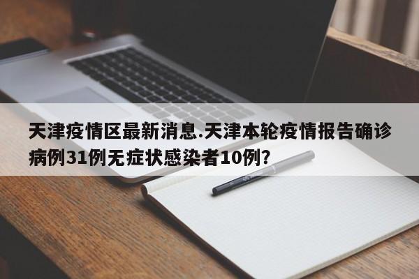 天津疫情区最新消息.天津本轮疫情报告确诊病例31例无症状感染者10例?