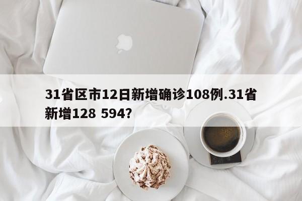 31省区市12日新增确诊108例.31省新增128 594?