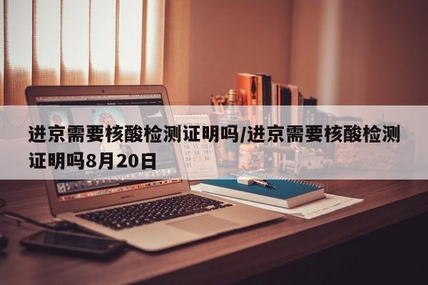 进京需要核酸检测证明吗/进京需要核酸检测证明吗8月20日