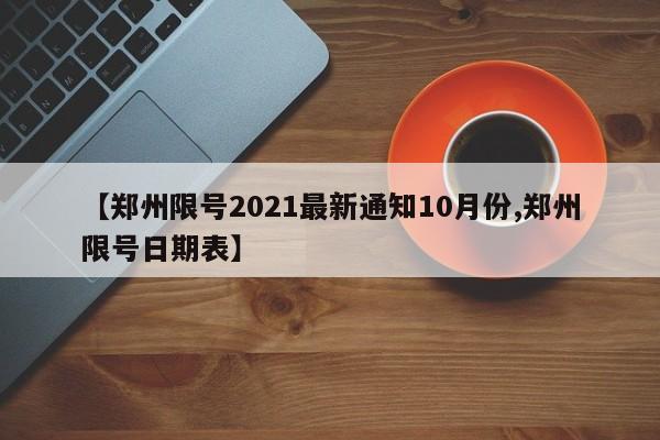 【郑州限号2021最新通知10月份,郑州限号日期表】
