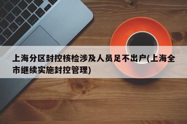 上海分区封控核检涉及人员足不出户(上海全市继续实施封控管理)