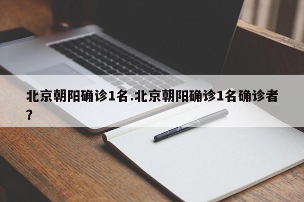 北京朝阳确诊1名.北京朝阳确诊1名确诊者?