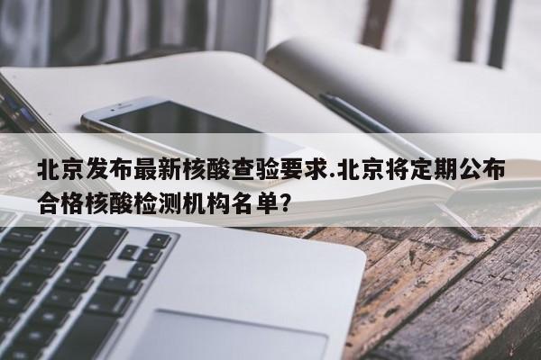 北京发布最新核酸查验要求.北京将定期公布合格核酸检测机构名单?