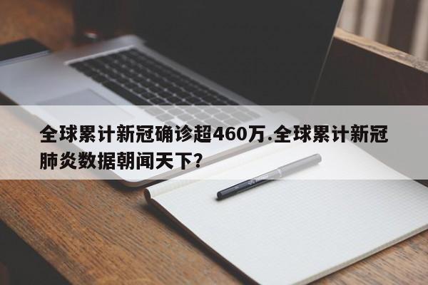 全球累计新冠确诊超460万.全球累计新冠肺炎数据朝闻天下?