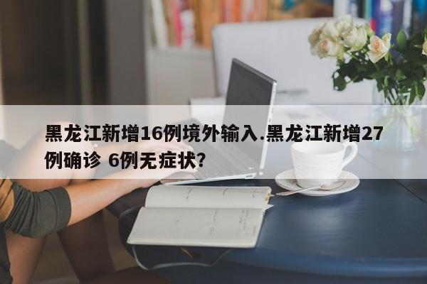 黑龙江新增16例境外输入.黑龙江新增27例确诊 6例无症状?