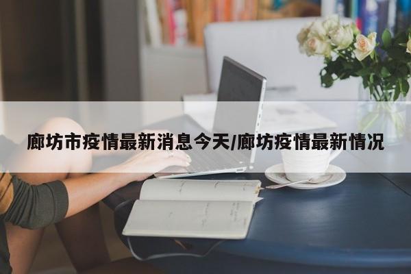 廊坊市疫情最新消息今天/廊坊疫情最新情况