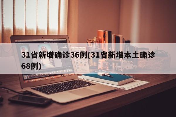 31省新增确诊36例(31省新增本土确诊68例)