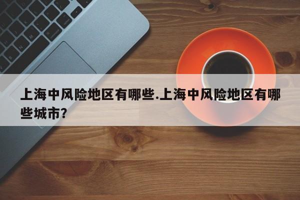 上海中风险地区有哪些.上海中风险地区有哪些城市?