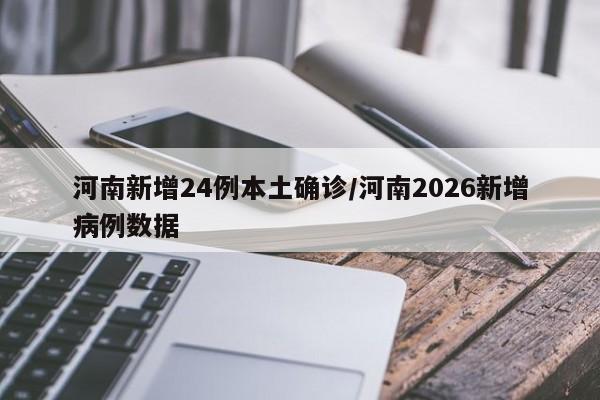 河南新增24例本土确诊/河南2026新增病例数据
