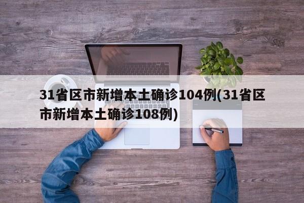 31省区市新增本土确诊104例(31省区市新增本土确诊108例)
