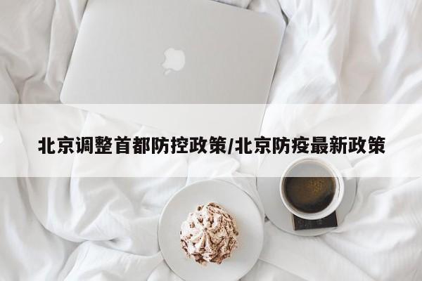 北京调整首都防控政策/北京防疫最新政策