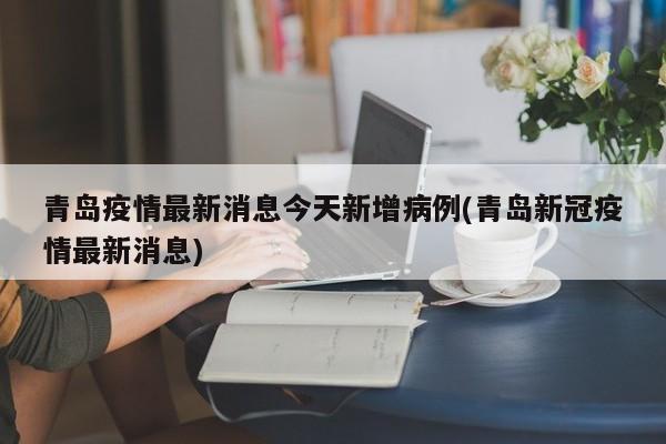 青岛疫情最新消息今天新增病例(青岛新冠疫情最新消息)