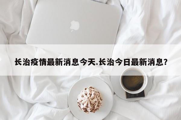 长治疫情最新消息今天.长治今日最新消息?