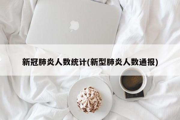 新冠肺炎人数统计(新型肺炎人数通报)