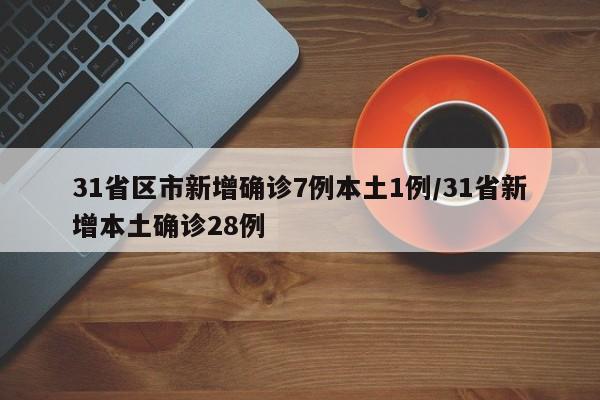 31省区市新增确诊7例本土1例/31省新增本土确诊28例