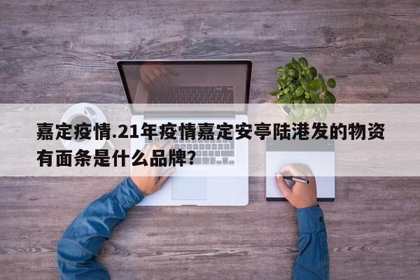 嘉定疫情.21年疫情嘉定安亭陆港发的物资有面条是什么品牌?