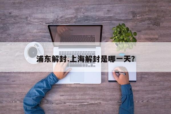 浦东解封.上海解封是哪一天?