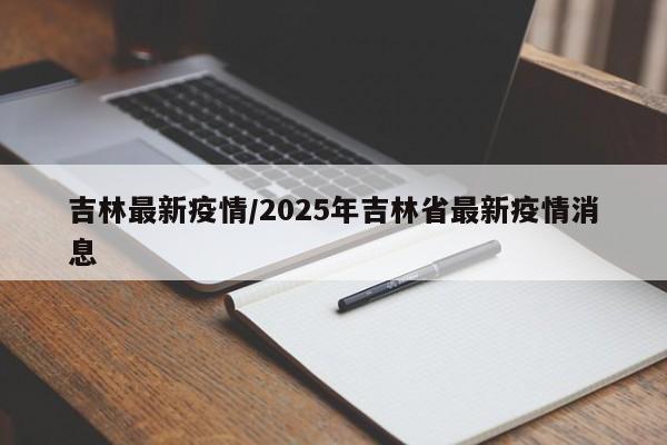 吉林最新疫情/2025年吉林省最新疫情消息