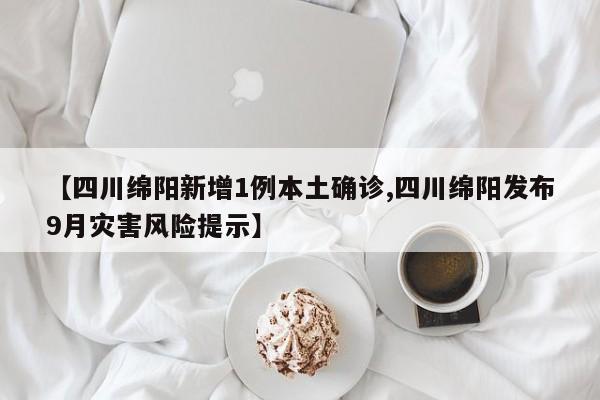 【四川绵阳新增1例本土确诊,四川绵阳发布9月灾害风险提示】