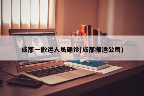 成都一搬运人员确诊(成都搬运公司)