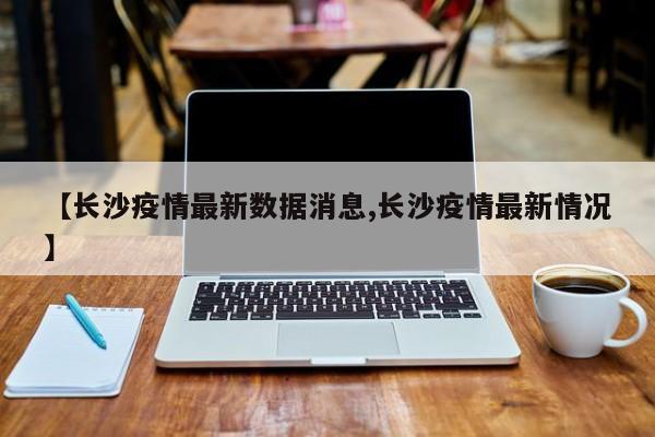 【长沙疫情最新数据消息,长沙疫情最新情况】