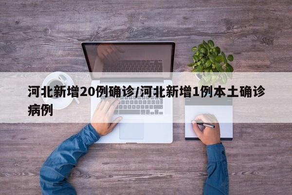 河北新增20例确诊/河北新增1例本土确诊病例